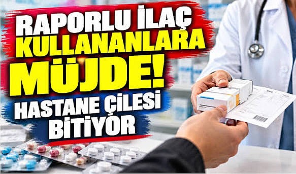 Raporlu ilaç kullananlara müjde! Hastane çilesi bitiyor